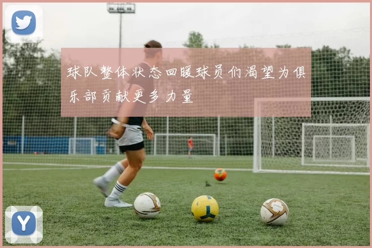 球队整体状态回暖球员们渴望为俱乐部贡献更多力量