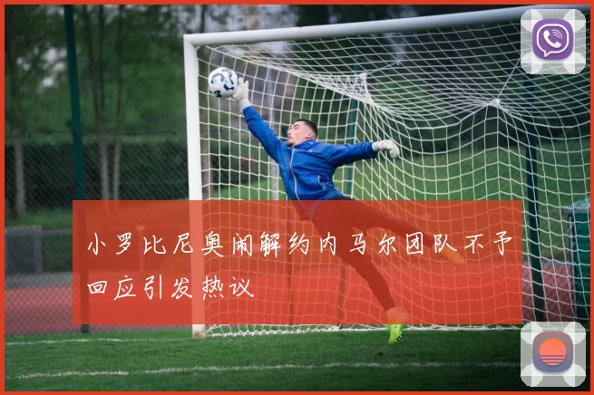 小罗比尼奥闹解约内马尔团队不予回应引发热议