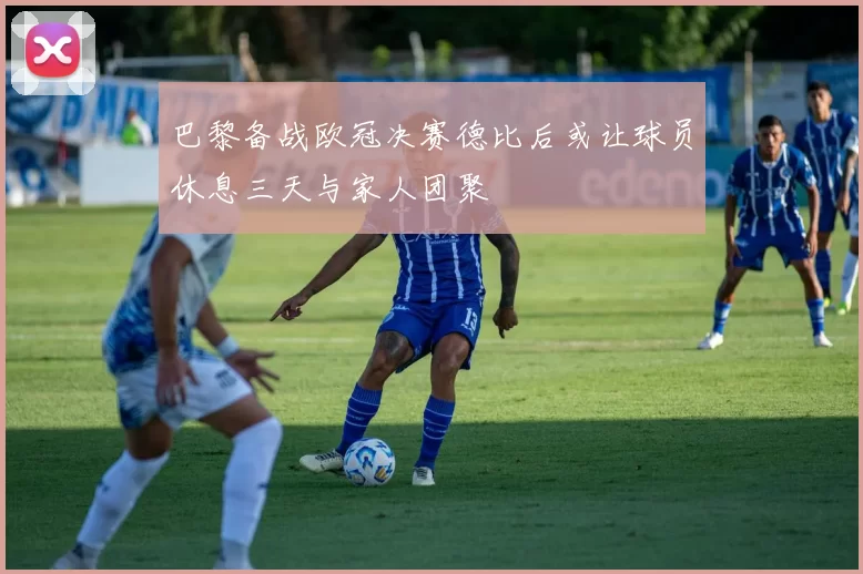 巴黎备战欧冠决赛德比后或让球员休息三天与家人团聚