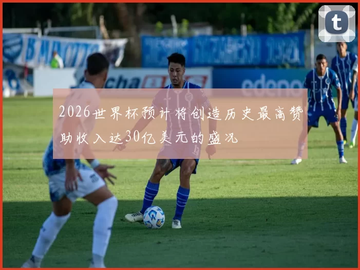 2026世界杯预计将创造历史最高赞助收入达30亿美元的盛况