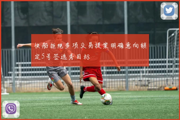 快船拒绝多项交易提案明确意向锁定5号签选秀目标
