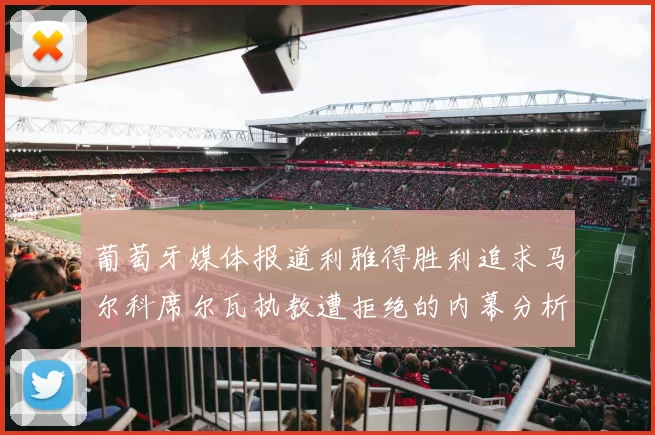 葡萄牙媒体报道利雅得胜利追求马尔科席尔瓦执教遭拒绝的内幕分析