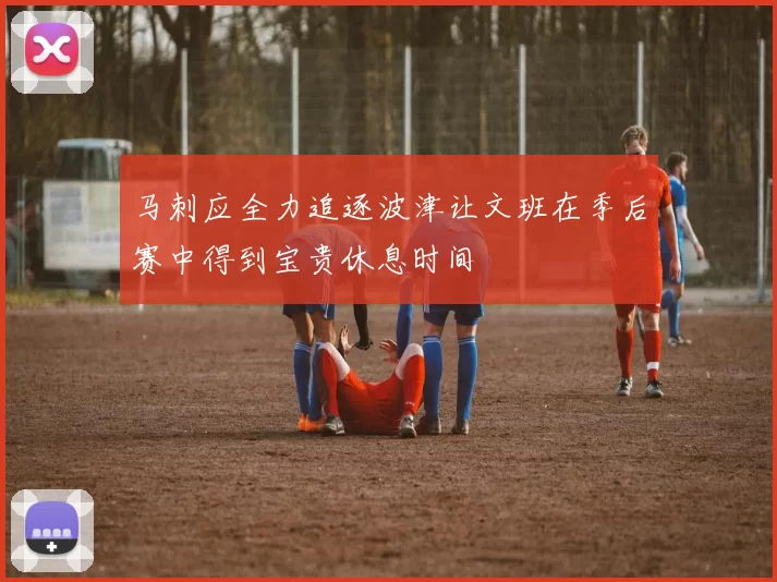 马刺应全力追逐波津让文班在季后赛中得到宝贵休息时间
