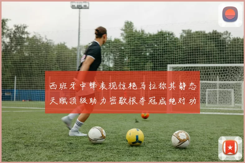 西班牙中锋表现惊艳马拉称其静态天赋顶级助力密歇根夺冠成绝对功臣