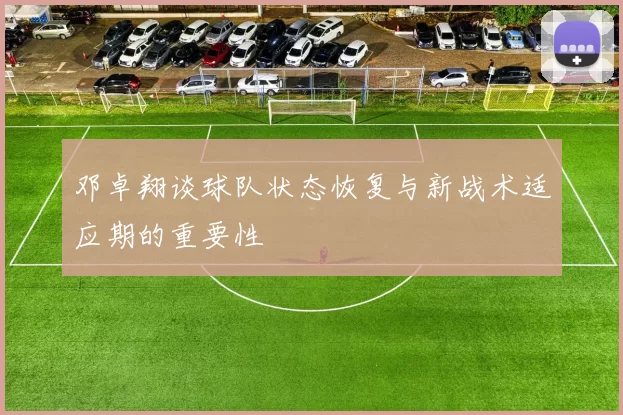邓卓翔谈球队状态恢复与新战术适应期的重要性