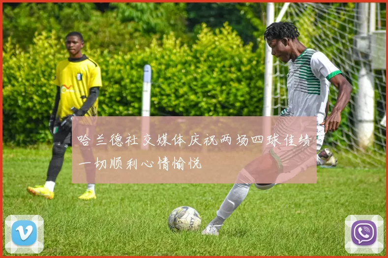哈兰德社交媒体庆祝两场四球佳绩一切顺利心情愉悦