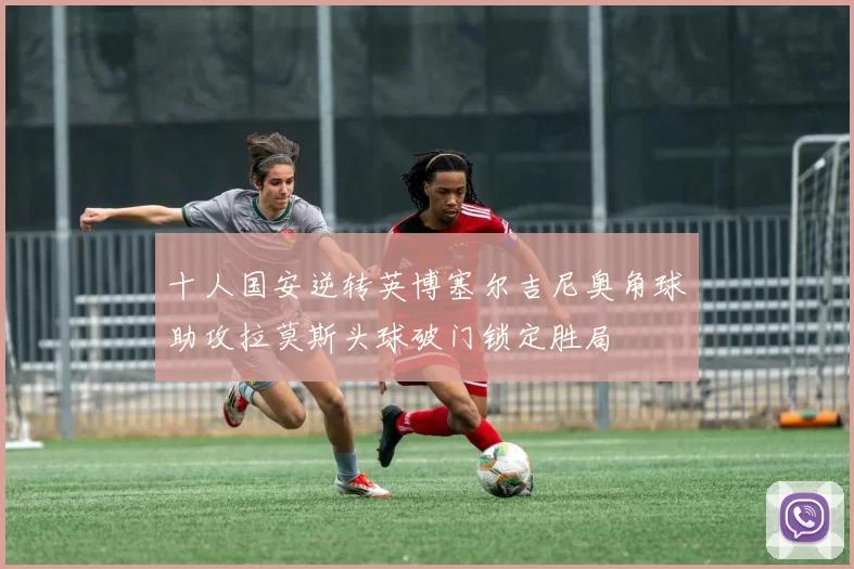十人国安逆转英博塞尔吉尼奥角球助攻拉莫斯头球破门锁定胜局