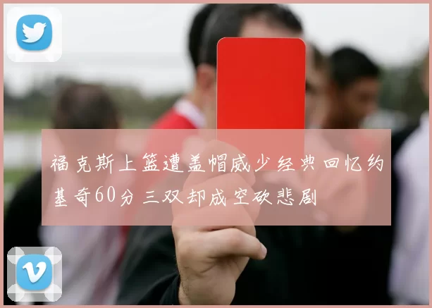 福克斯上篮遭盖帽威少经典回忆约基奇60分三双却成空砍悲剧