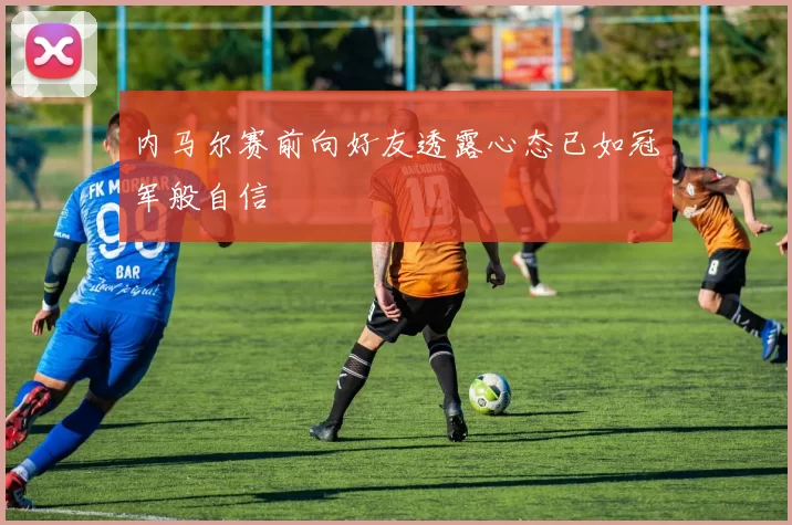 内马尔赛前向好友透露心态已如冠军般自信