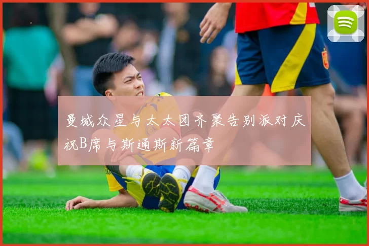 曼城众星与太太团齐聚告别派对庆祝B席与斯通斯新篇章