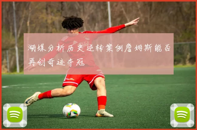 湖媒分析历史逆转案例詹姆斯能否再创奇迹夺冠