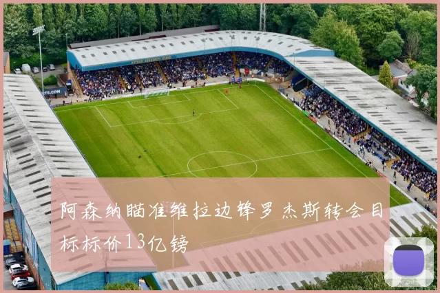 阿森纳瞄准维拉边锋罗杰斯转会目标标价13亿镑