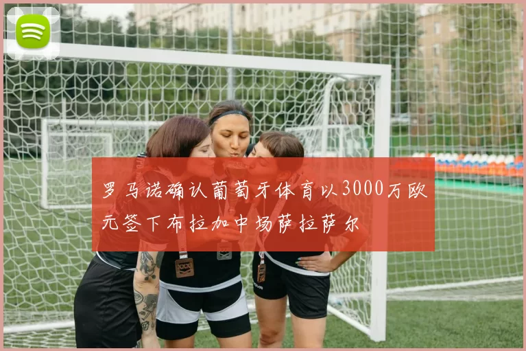 罗马诺确认葡萄牙体育以3000万欧元签下布拉加中场萨拉萨尔