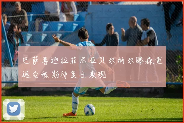 巴萨喜迎拉菲尼亚贝尔纳尔滕森重返合练期待复出表现